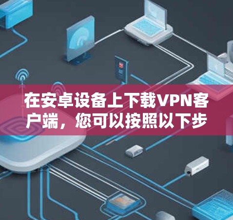 在安卓设备上下载VPN客户端,您可以按照以下步骤进行