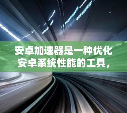 安卓加速器是一种优化安卓系统性能的工具，旨在提升手机的运行速度和效率。以下是关于安卓加速器的详细介绍