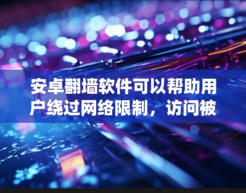 安卓翻墙软件可以帮助用户绕过网络限制，访问被屏蔽的网站。以下是关于安卓翻墙软件的一些关键信息和建议