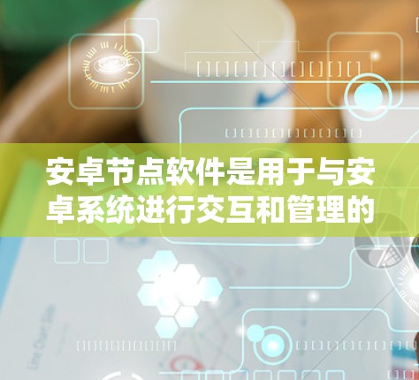 安卓节点软件是用于与安卓系统进行交互和管理的工具,广泛应用于开发和测试领域。以下是对安卓节点软件的详细分步解释