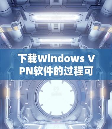 下载Windows VPN软件的过程可以分为以下几个步骤