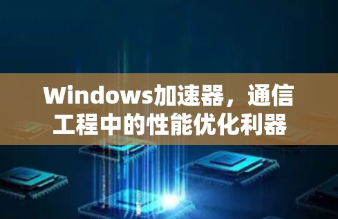 Windows加速器,通信工程中的性能优化利器 Windows加速器,通信工程中的性能优化利器