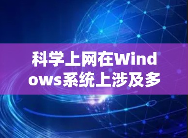 科学上网在Windows系统上涉及多个步骤和工具,以下是一个有条理的指南,帮助您顺利进行