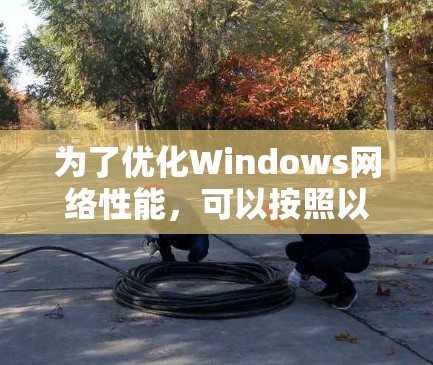 为了优化Windows网络性能，可以按照以下步骤进行调整和优化