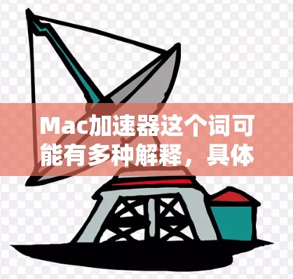 Mac加速器这个词可能有多种解释,具体含义取决于上下文。以下是一些可能的解释