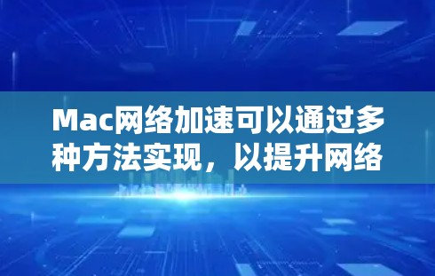 Mac网络加速可以通过多种方法实现，以提升网络连接的速度和稳定性。以下是一些常见的方法