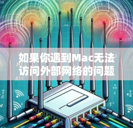 如果你遇到Mac无法访问外部网络的问题，可以按照以下步骤进行排查和解决