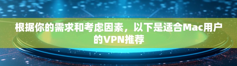 根据你的需求和考虑因素,以下是适合Mac用户的VPN推荐 根据你的需求和考虑因素,以下是适合Mac用户的VPN推荐