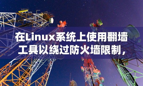 在Linux系统上使用翻墙工具以绕过防火墙限制，可以通过以下步骤进行配置