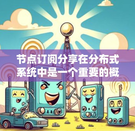 节点订阅分享在分布式系统中是一个重要的概念，主要用于通过消息队列或事件总线实现数据共享和事件通知。以下是对该概念的详细分析和总结