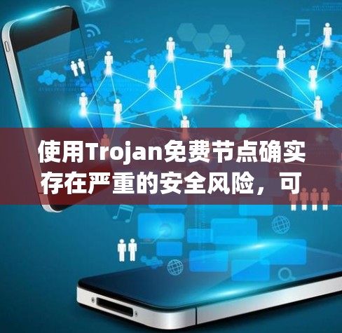 使用Trojan免费节点确实存在严重的安全风险，可能导致数据泄露、系统感染和网络攻击。虽然看起来方便，但其潜在风险往往超过了潜在的好处。以下是对此问题的详细分析和建议