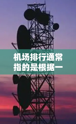机场排行通常指的是根据一定标准对机场进行排名，常见的排名依据包括旅客流量、航班数量、机场设施、服务质量、连接性等。以下是一些主要的国际机场排名和国内机场排名的参考信息