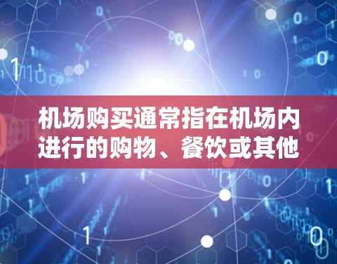 机场购买通常指在机场内进行的购物、餐饮或其他消费活动。以下是机场购买的一些常见方面和注意事项