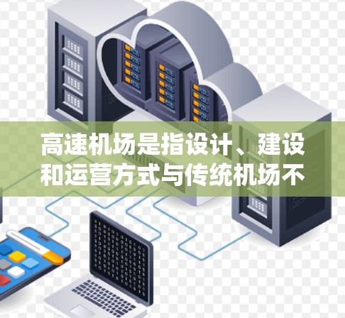 高速机场是指设计、建设和运营方式与传统机场不同的一类现代机场，旨在通过技术创新和高效管理，提升飞行效率和乘客体验。以下是对高速机场的详细分析