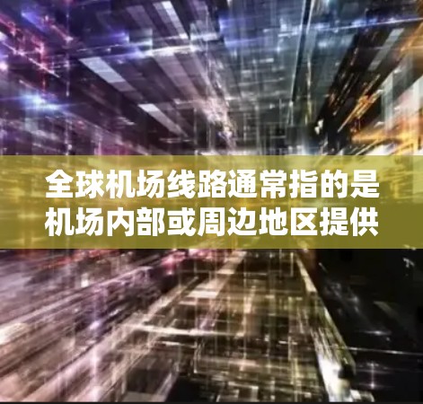 全球机场线路通常指的是机场内部或周边地区提供的交通服务，旨在为旅客和工作人员提供便捷的出行和交通选择。以下是一些主要地区的机场线路介绍