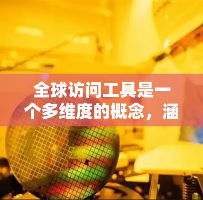 全球访问工具是一个多维度的概念,涵盖了促进全球化和跨国交流的各种技术和平台。以下是对全球访问工具的分类和详细说明