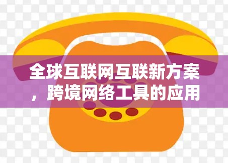 全球互联网互联新方案,跨境网络工具的应用与挑战 全球互联网互联新方案,跨境网络工具的应用与挑战