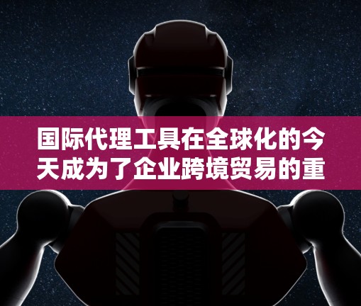 国际代理工具在全球化的今天成为了企业跨境贸易的重要助力。通过整合报关、支付、数据管理和合规等多个环节，国际代理工具不仅简化了流程，还显著提升了效率和合规性。以下是关于国际代理工具的一些详细分析和总结