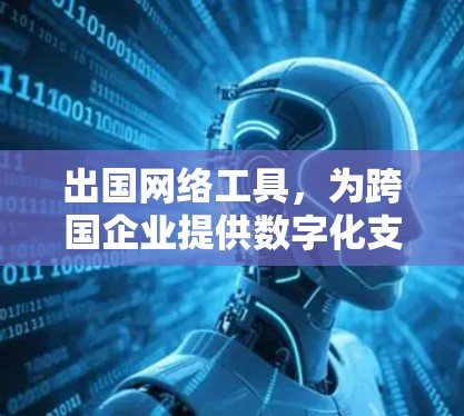出国网络工具,为跨国企业提供数字化支持的关键技术 出国网络工具,为跨国企业提供数字化支持的关键技术
