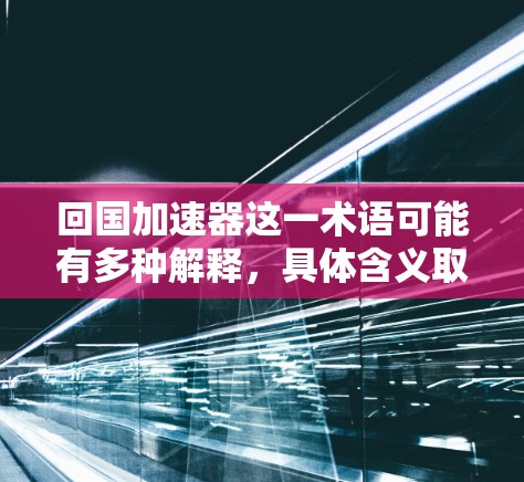 回国加速器这一术语可能有多种解释,具体含义取决于上下文。以下是一些可能的解释方向