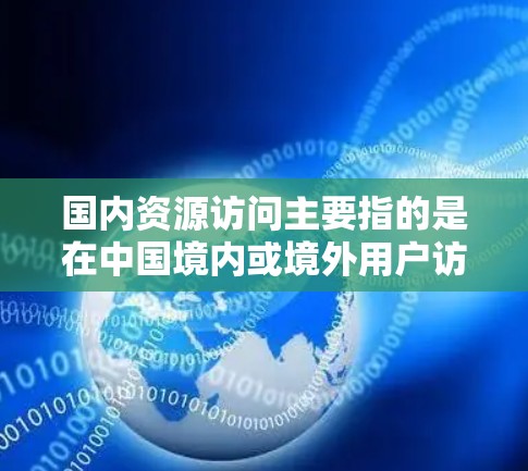 国内资源访问主要指的是在中国境内或境外用户访问国内网络资源、网站或服务的过程。以下是一些常见的国内资源访问相关信息和建议 国内资源访问主要指的是在中国境内或境外用户访问国内网络资源、网站或服务的过程。以下是一些常见的国内资源访问相关信息和建议