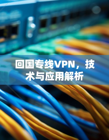 回国专线VPN,技术与应用解析