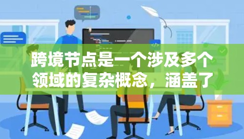 跨境节点是一个涉及多个领域的复杂概念，涵盖了数据存储、网络传输、国际业务扩展、隐私合规以及特定行业应用等多个方面。以下是对跨境节点的详细分析