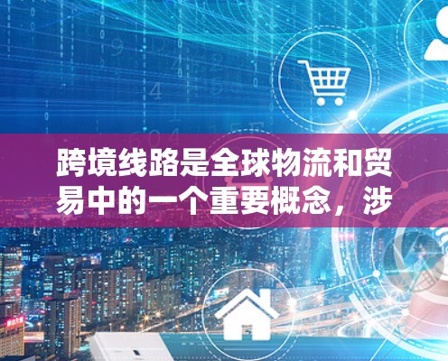 跨境线路是全球物流和贸易中的一个重要概念,涉及多个国家之间的货物和人员运输。以下是对跨境线路的详细分析和总结 跨境线路是全球物流和贸易中的一个重要概念,涉及多个国家之间的货物和人员运输。以下是对跨境线路的详细分析和总结