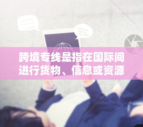 跨境专线是指在国际间进行货物、信息或资源流动的专用通道或服务线路,通常用于更高效、便捷或安全地进行跨国交易。以下是关于跨境专线的一些关键点 跨境专线是指在国际间进行货物、信息或资源流动的专用通道或服务线路,通常用于更高效、便捷或安全地进行跨国交易。以下是关于跨境专线的一些关键点