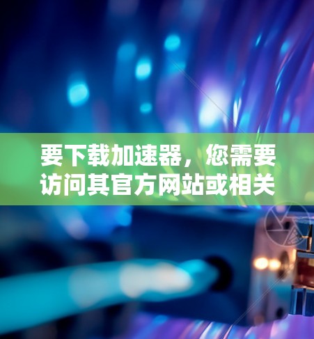 要下载加速器，您需要访问其官方网站或相关资源平台。以下是一些常见的加速器及其下载链接