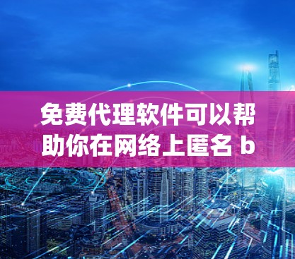 免费代理软件可以帮助你在网络上匿名 browsing，保护隐私，或者在公司内部管理网络流量。以下是一些常见的免费代理软件和工具，供你参考