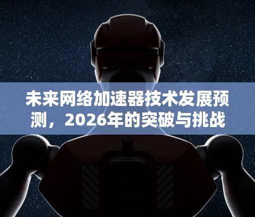 未来网络加速器技术发展预测，2026年的突破与挑战