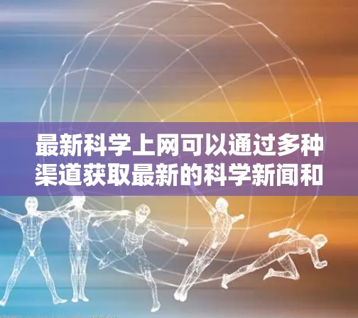 最新科学上网可以通过多种渠道获取最新的科学新闻和研究成果。以下是一些推荐的资源和网站