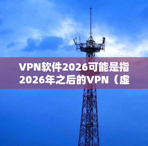 VPN软件2026可能是指2026年之后的VPN（虚拟专用网络）软件。VPN技术在未来几年内可能会继续发展，随着网络安全威胁的增加和对隐私保护需求的提升，VPN软件的功能和性能有望进一步提升