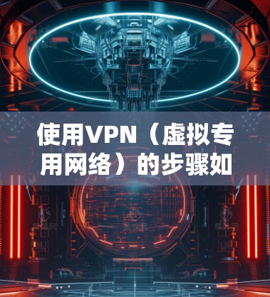 使用VPN（虚拟专用网络）的步骤如下，教程分为选择VPN服务、安装配置、连接使用和常见问题解决等部分，供您参考