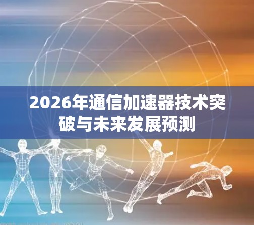 2026年通信加速器技术突破与未来发展预测