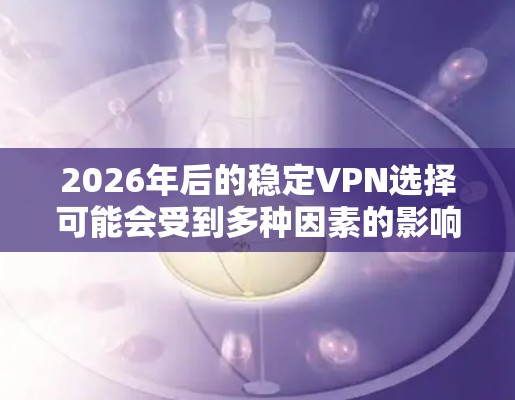 2026年后的稳定VPN选择可能会受到多种因素的影响，包括技术发展、网络安全环境以及用户需求的变化。以下是一些可能对未来VPN稳定性的考虑因素和推荐