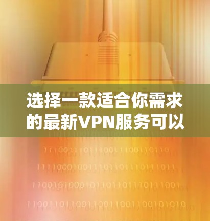 选择一款适合你需求的最新VPN服务可以帮助你实现更安全、更高效的网络连接。以下是一些最新的VPN推荐，涵盖了不同使用场景和需求