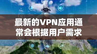 最新的VPN应用通常会根据用户需求、技术性能和隐私保护等因素进行更新和改进。以下是一些最新且受欢迎的VPN应用，供您参考