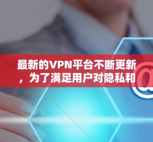 最新的VPN平台不断更新，为了满足用户对隐私和安全的需求，很多VPN服务都在改进和优化。以下是一些最新的VPN平台和它们的特点
