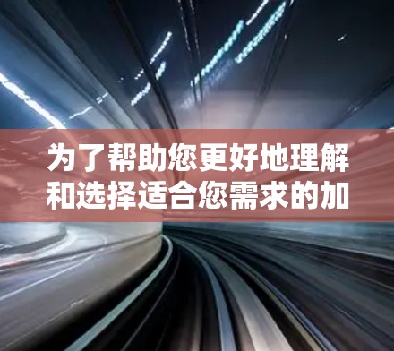 为了帮助您更好地理解和选择适合您需求的加速器工具，我整理了以下信息