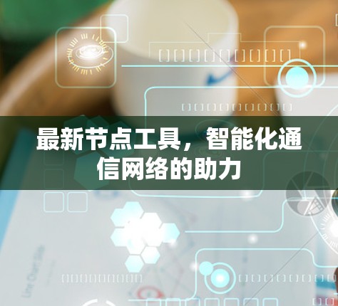 最新节点工具，智能化通信网络的助力