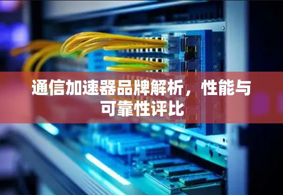 通信加速器品牌解析,性能与可靠性评比