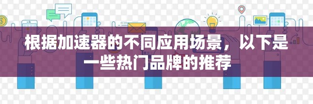 根据加速器的不同应用场景，以下是一些热门品牌的推荐