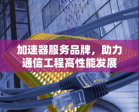 加速器服务品牌，助力通信工程高性能发展