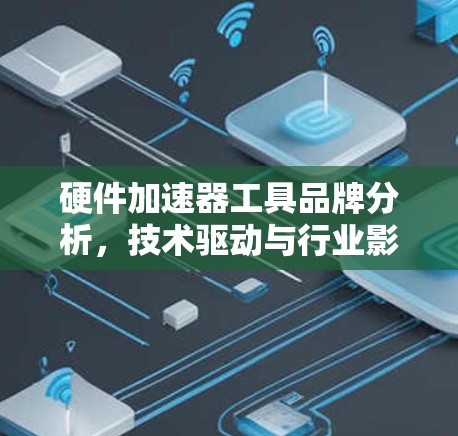 硬件加速器工具品牌分析,技术驱动与行业影响 硬件加速器工具品牌分析,技术驱动与行业影响