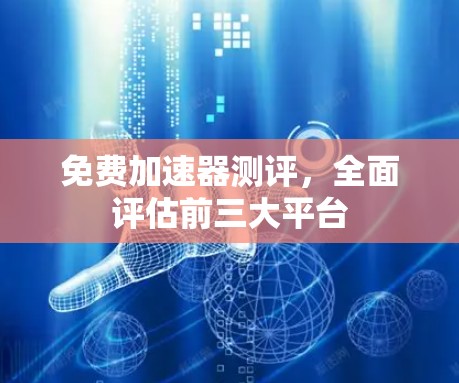 免费加速器测评,全面评估前三大平台 免费加速器测评,全面评估前三大平台