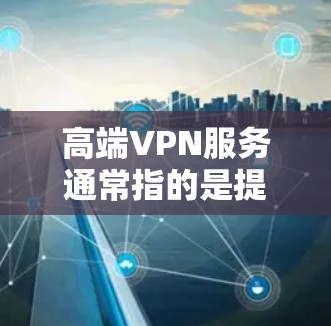 高端VPN服务通常指的是提供高性能、强安全性和高可靠性的虚拟专用网络服务。这些服务主要针对用户对隐私保护、网络安全和高速连接有较高需求的场景。以下是一些知名的高端VPN服务提供商及其特点 高端VPN服务通常指的是提供高性能、强安全性和高可靠性的虚拟专用网络服务。这些服务主要针对用户对隐私保护、网络安全和高速连接有较高需求的场景。以下是一些知名的高端VPN服务提供商及其特点