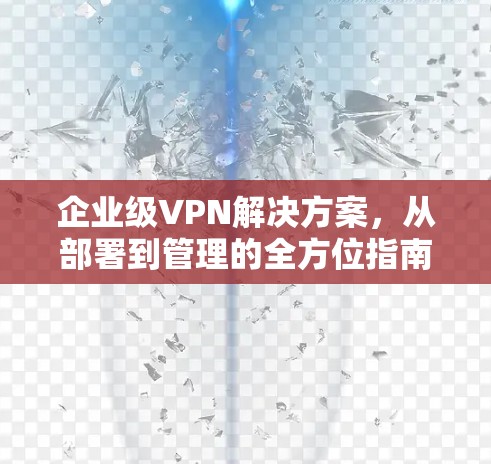企业级VPN解决方案,从部署到管理的全方位指南