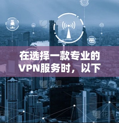 在选择一款专业的VPN服务时，以下是一些关键要点和建议，帮助您做出明智的决定